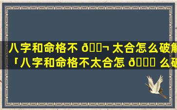 八字和命格不 🐬 太合怎么破解「八字和命格不太合怎 🐞 么破解婚姻」